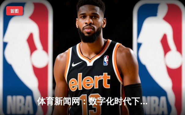 体育新闻网：数字化时代下的信息变革与商业机遇