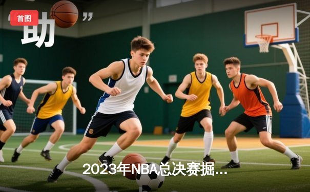 2023年NBA总决赛掘金4-1热火首夺总冠军，约基奇全能数据创历史纪录