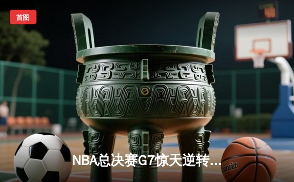 NBA总决赛G7惊天逆转！雄鹿加时险胜太阳夺得总冠军
