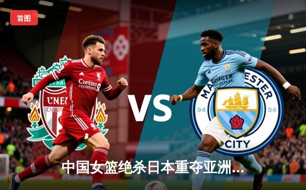 中国女篮绝杀日本重夺亚洲杯冠军，韩旭狂砍26分荣膺MVP