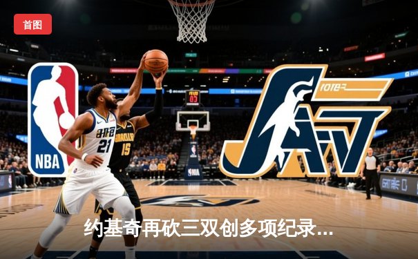 约基奇再砍三双创多项纪录，掘金加时险胜绿军登顶联盟第一